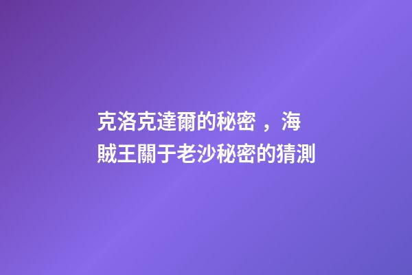 克洛克達爾的秘密，海賊王關于老沙秘密的猜測-第1張-觀點-玄機派